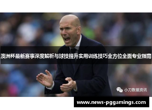 澳洲杯最新赛事深度解析与球技提升实用训练技巧全方位全面专业指南