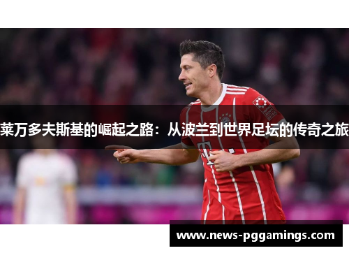 莱万多夫斯基的崛起之路：从波兰到世界足坛的传奇之旅