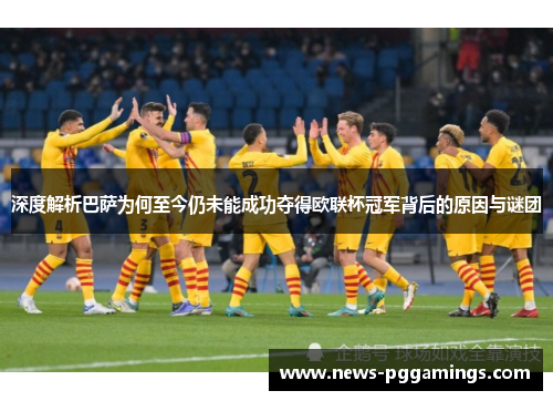 深度解析巴萨为何至今仍未能成功夺得欧联杯冠军背后的原因与谜团