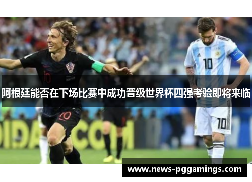 阿根廷能否在下场比赛中成功晋级世界杯四强考验即将来临
