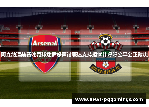 阿森纳遭禁赛处罚球迷愤怒声讨表达支持担忧并呼吁公平公正裁决