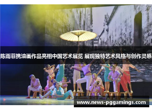 陈雨菲携油画作品亮相中国艺术展览 展现独特艺术风格与创作灵感