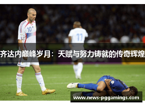 齐达内巅峰岁月：天赋与努力铸就的传奇辉煌