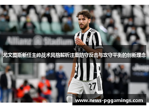 尤文图斯新任主帅战术风格解析注重防守反击与攻守平衡的创新理念