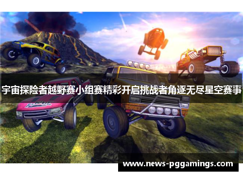 宇宙探险者越野赛小组赛精彩开启挑战者角逐无尽星空赛事