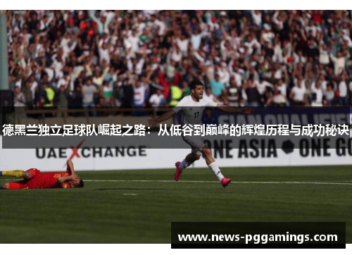 德黑兰独立足球队崛起之路：从低谷到巅峰的辉煌历程与成功秘诀