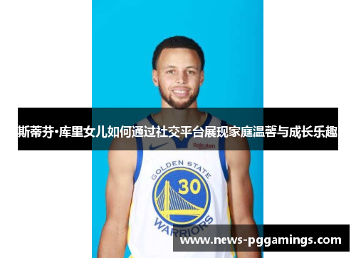 斯蒂芬·库里女儿如何通过社交平台展现家庭温馨与成长乐趣