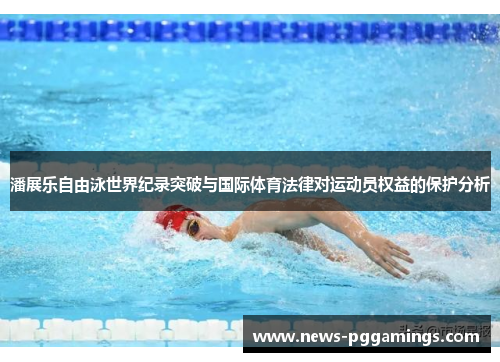 潘展乐自由泳世界纪录突破与国际体育法律对运动员权益的保护分析